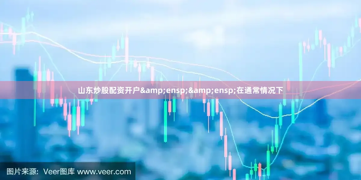 山东炒股配资开户&ensp;&ensp;在通常情况下