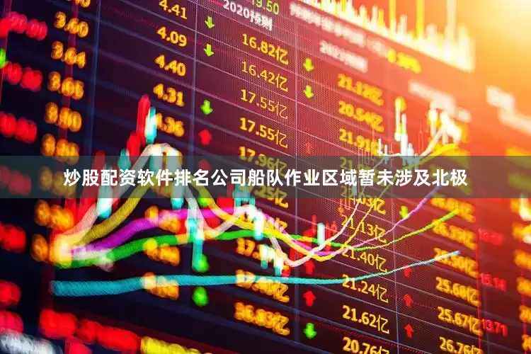 炒股配资软件排名公司船队作业区域暂未涉及北极