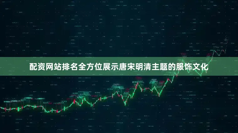 配资网站排名全方位展示唐宋明清主题的服饰文化