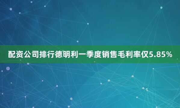 配资公司排行德明利一季度销售毛利率仅5.85%