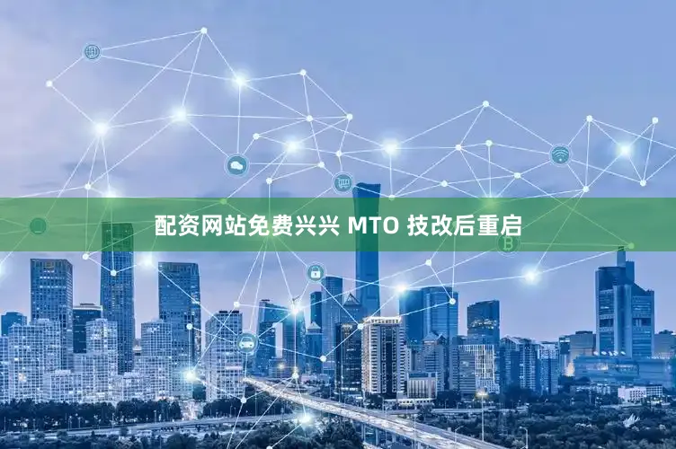 配资网站免费兴兴 MTO 技改后重启