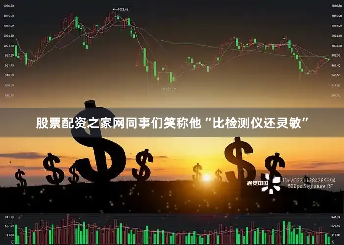 股票配资之家网同事们笑称他“比检测仪还灵敏”