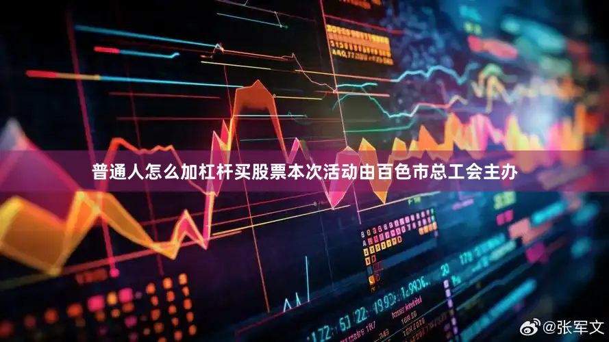 普通人怎么加杠杆买股票本次活动由百色市总工会主办
