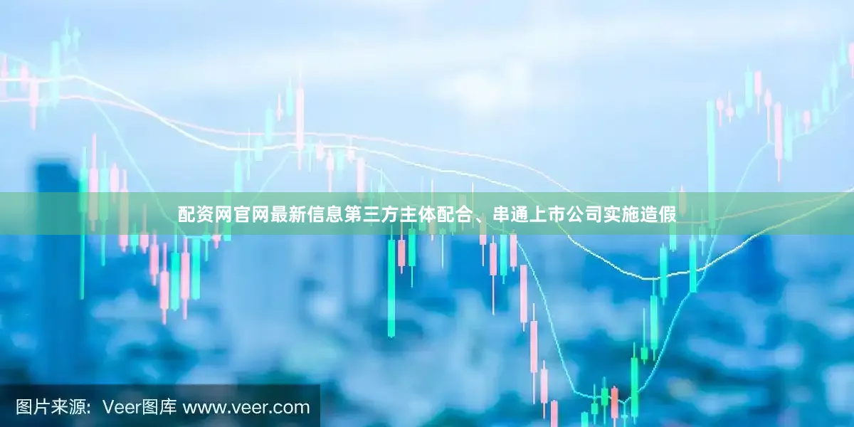 配资网官网最新信息第三方主体配合、串通上市公司实施造假
