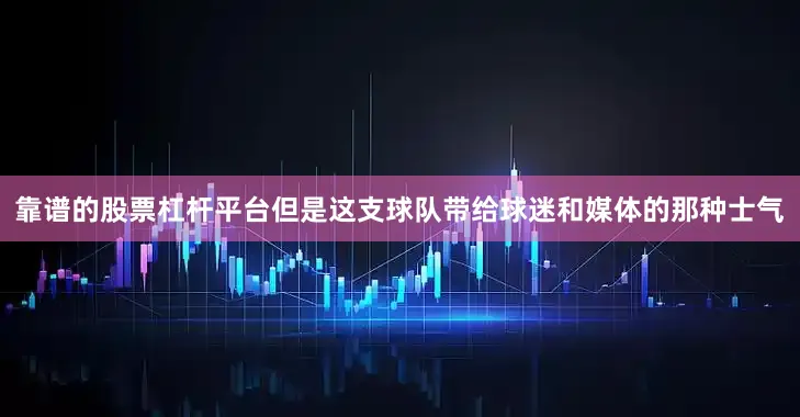靠谱的股票杠杆平台但是这支球队带给球迷和媒体的那种士气