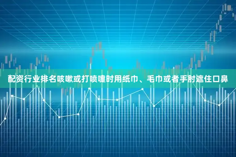 配资行业排名咳嗽或打喷嚏时用纸巾、毛巾或者手肘遮住口鼻
