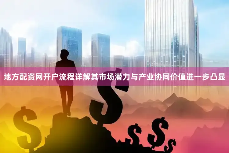 地方配资网开户流程详解其市场潜力与产业协同价值进一步凸显