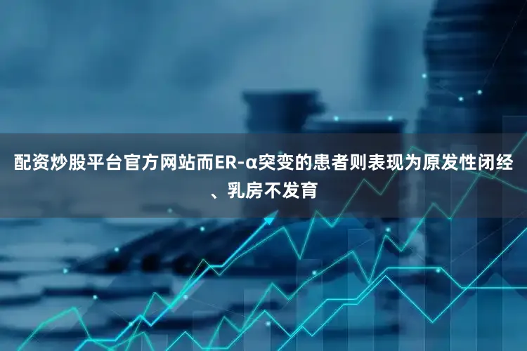 配资炒股平台官方网站而ER-α突变的患者则表现为原发性闭经、乳房不发育