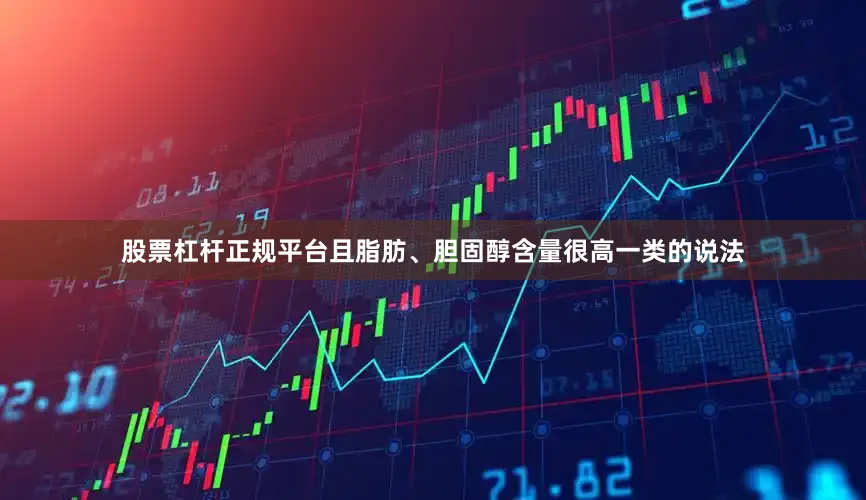 股票杠杆正规平台且脂肪、胆固醇含量很高一类的说法