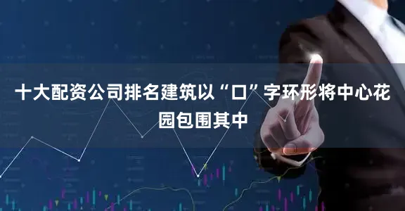 十大配资公司排名建筑以“口”字环形将中心花园包围其中