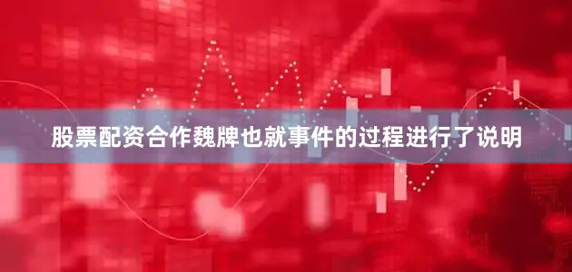 股票配资合作魏牌也就事件的过程进行了说明