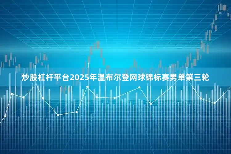 炒股杠杆平台2025年温布尔登网球锦标赛男单第三轮