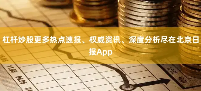 杠杆炒股更多热点速报、权威资讯、深度分析尽在北京日报App