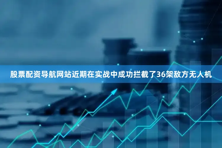 股票配资导航网站近期在实战中成功拦截了36架敌方无人机