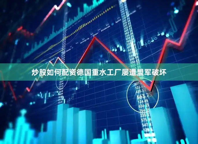 炒股如何配资德国重水工厂屡遭盟军破坏