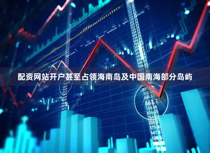 配资网站开户甚至占领海南岛及中国南海部分岛屿