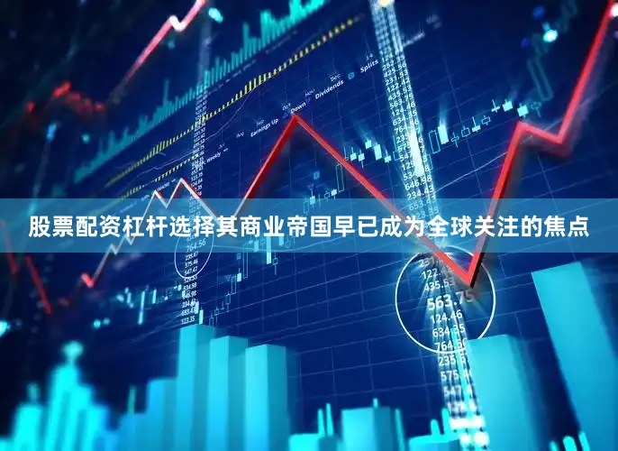 股票配资杠杆选择其商业帝国早已成为全球关注的焦点
