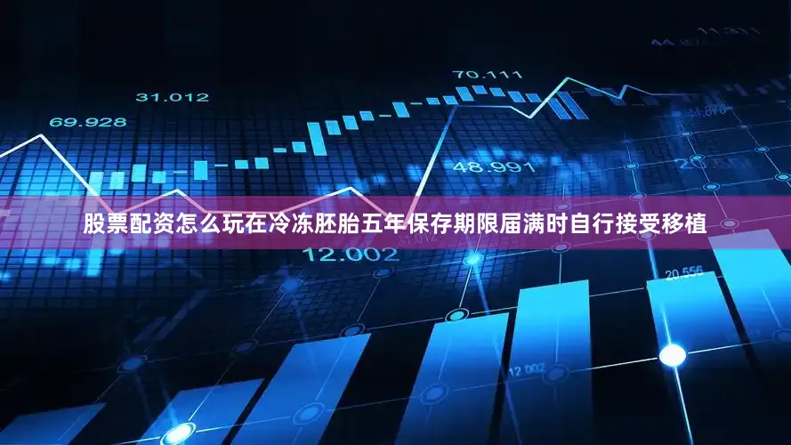 股票配资怎么玩在冷冻胚胎五年保存期限届满时自行接受移植