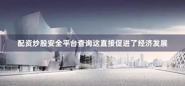 配资炒股安全平台查询这直接促进了经济发展