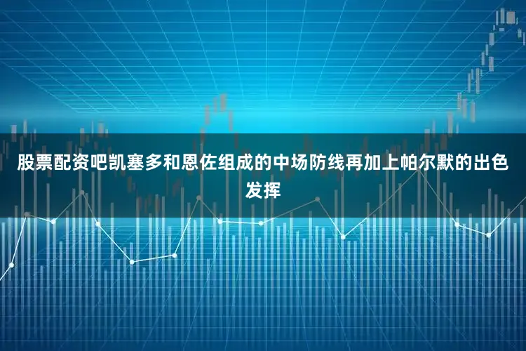 股票配资吧凯塞多和恩佐组成的中场防线再加上帕尔默的出色发挥
