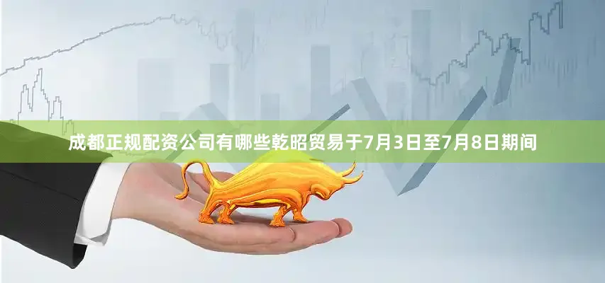 成都正规配资公司有哪些乾昭贸易于7月3日至7月8日期间