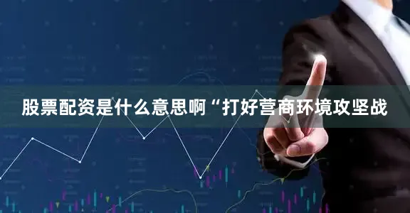 股票配资是什么意思啊“打好营商环境攻坚战