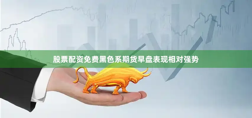 股票配资免费黑色系期货早盘表现相对强势