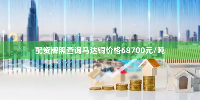 配资牌照查询马达铜价格68700元/吨