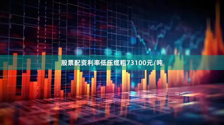 股票配资利率低压缆粗73100元/吨
