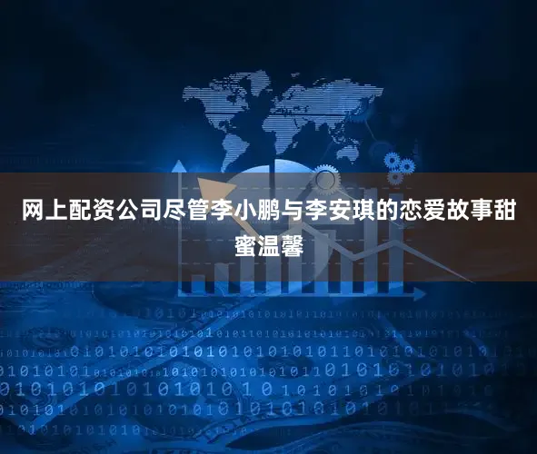 网上配资公司尽管李小鹏与李安琪的恋爱故事甜蜜温馨