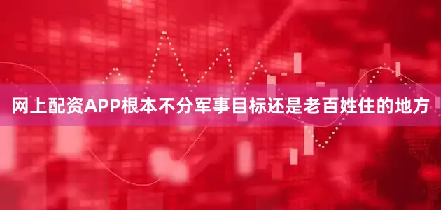 网上配资APP根本不分军事目标还是老百姓住的地方