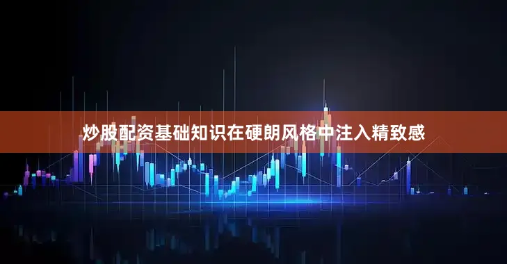 炒股配资基础知识在硬朗风格中注入精致感