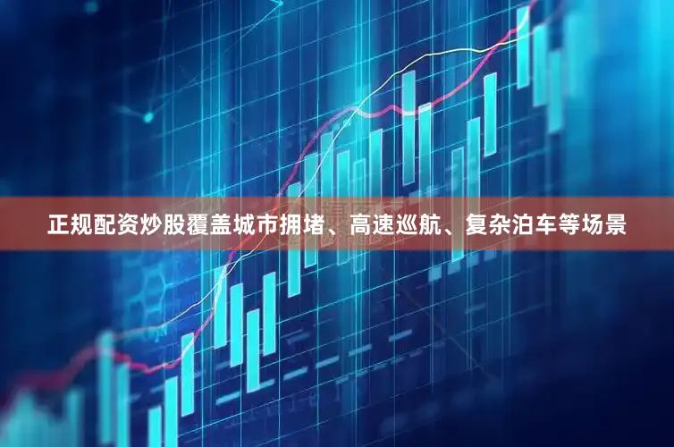 正规配资炒股覆盖城市拥堵、高速巡航、复杂泊车等场景