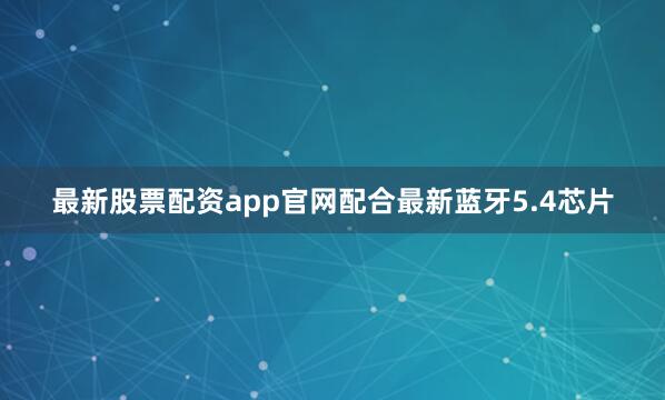 最新股票配资app官网配合最新蓝牙5.4芯片