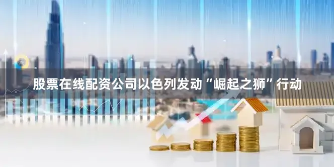 股票在线配资公司以色列发动“崛起之狮”行动