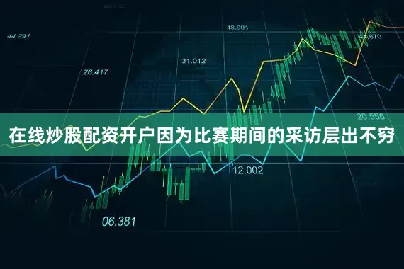 在线炒股配资开户因为比赛期间的采访层出不穷