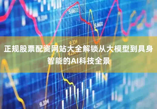 正规股票配资网站大全解锁从大模型到具身智能的AI科技全景