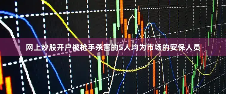 网上炒股开户被枪手杀害的5人均为市场的安保人员