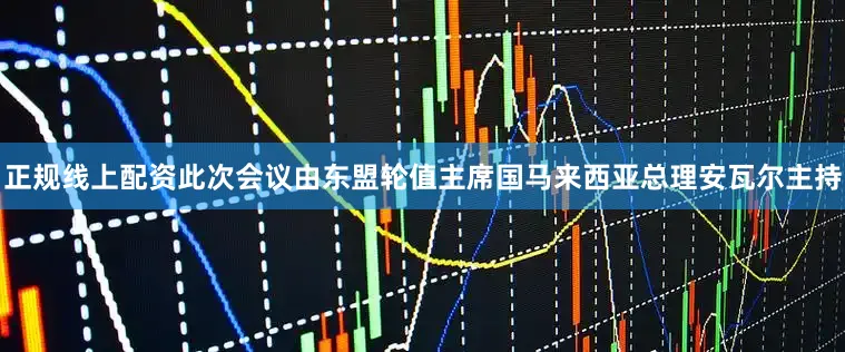 正规线上配资此次会议由东盟轮值主席国马来西亚总理安瓦尔主持