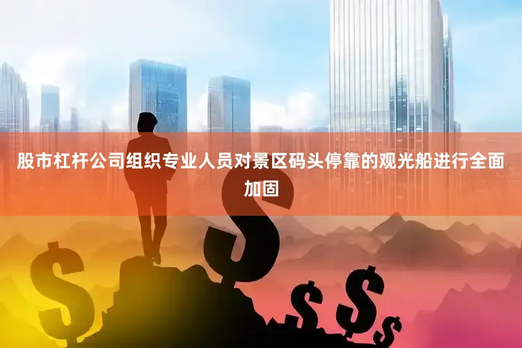 股市杠杆公司组织专业人员对景区码头停靠的观光船进行全面加固