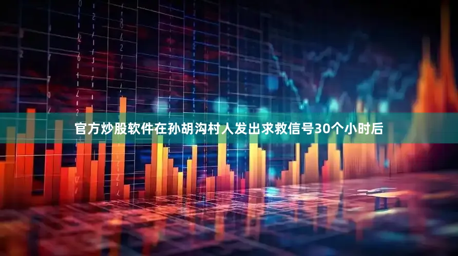 官方炒股软件在孙胡沟村人发出求救信号30个小时后
