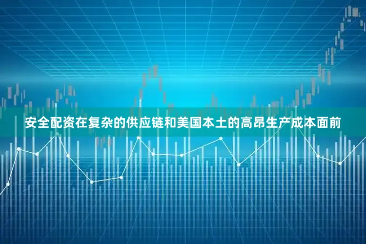 安全配资在复杂的供应链和美国本土的高昂生产成本面前