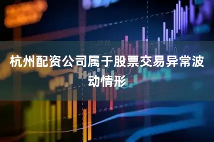 杭州配资公司属于股票交易异常波动情形