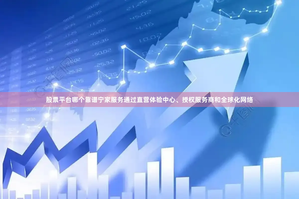 股票平台哪个靠谱宁家服务通过直营体验中心、授权服务商和全球化网络