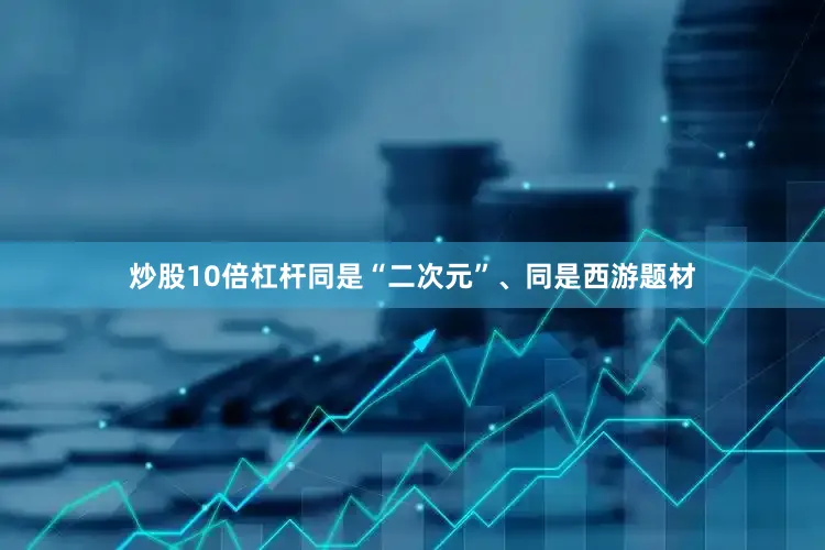 炒股10倍杠杆同是“二次元”、同是西游题材