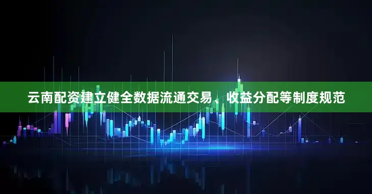 云南配资建立健全数据流通交易、收益分配等制度规范
