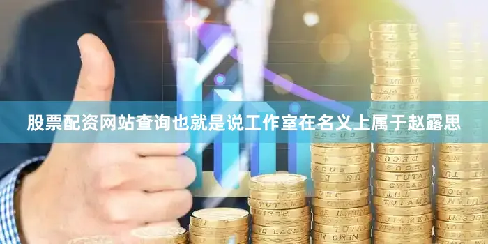 股票配资网站查询也就是说工作室在名义上属于赵露思