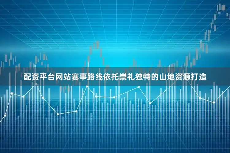 配资平台网站赛事路线依托崇礼独特的山地资源打造