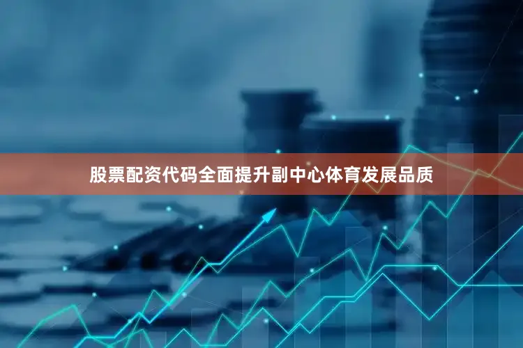股票配资代码全面提升副中心体育发展品质