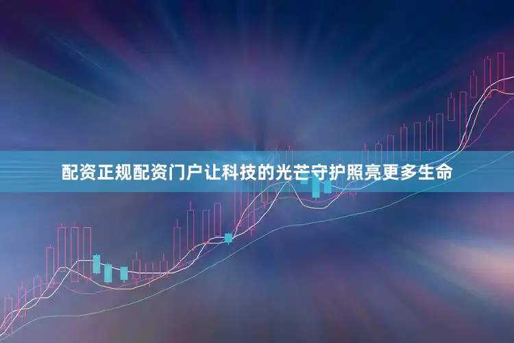 配资正规配资门户让科技的光芒守护照亮更多生命